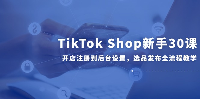 TikTok Shop新手30课,开店注册到后台设置,选品发布全流程教学采购|汽车产业|汽车配件|机加工蚂蚁智酷企业交流社群中心