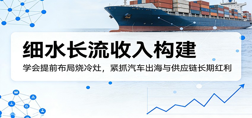 付费文章:细水长流收入构建,学会提前布局烧冷灶,紧抓汽车出海与供应链长期红利采购|汽车产业|汽车配件|机加工企业家交流社群中心