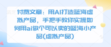 付费文章：用AI打造蓝海虚拟产品，手把手教你实操如何用ai做个可以卖的蓝海小产品(虚拟产品)采购|汽车产业|汽车配件|机加工蚂蚁智酷企业交流社群中心