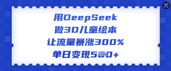 用DeepSeek做3D儿童绘本，让流量暴涨300%，单日变现多张采购|汽车产业|汽车配件|机加工蚂蚁智酷企业交流社群中心