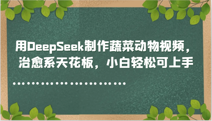 用DeepSeek制作蔬菜动物视频,治愈系天花板,小白轻松可上手采购|汽车产业|汽车配件|机加工蚂蚁智酷企业交流社群中心