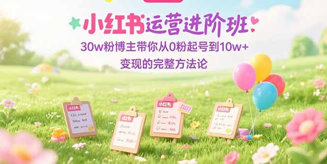 小红书运营进阶班:30w粉博主带你从0粉起号到10w+变现的完整方法论采购|汽车产业|汽车配件|机加工蚂蚁智酷企业交流社群中心