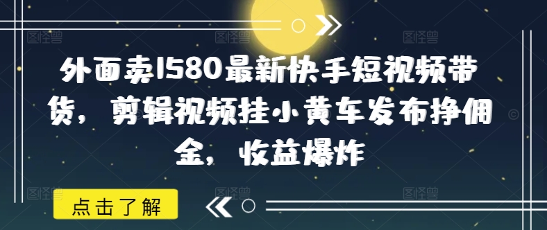 外面卖1580最新快手短视频带货,剪辑视频挂小黄车发布挣佣金,收益爆炸采购|汽车产业|汽车配件|机加工蚂蚁智酷企业交流社群中心