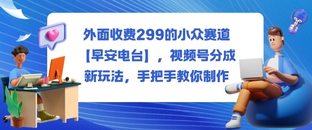 外面收费299的小众赛道【早安电台】,视频号分成新玩法,手把手教你制作采购|汽车产业|汽车配件|机加工蚂蚁智酷企业交流社群中心