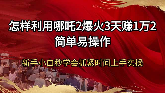 怎样利用哪吒2爆火3天赚1万2简单易操作新手小白秒学会抓紧时间上手实操采购|汽车产业|汽车配件|机加工蚂蚁智酷企业交流社群中心