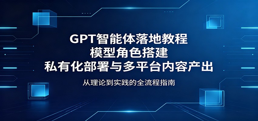 GPT智能体落地教程：模型角色搭建，私有化部署与多平台内容产出采购|汽车产业|汽车配件|机加工企业家交流社群中心