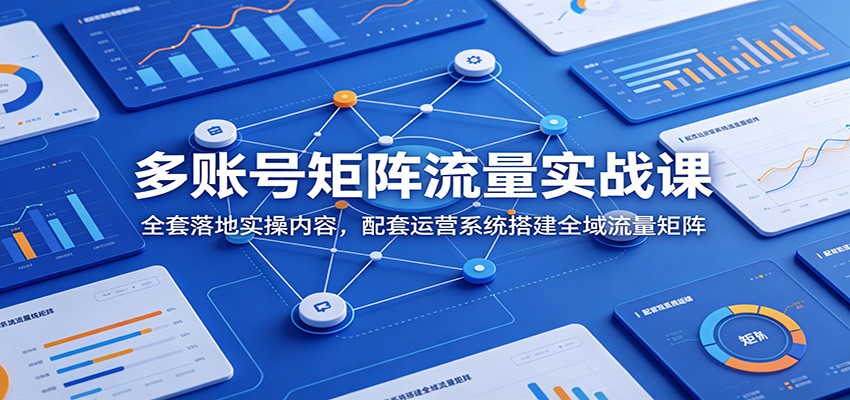 多账号矩阵流量实战课：全套落地实操内容，配套运营系统搭建全域流量矩阵采购|汽车产业|汽车配件|机加工企业家交流社群中心