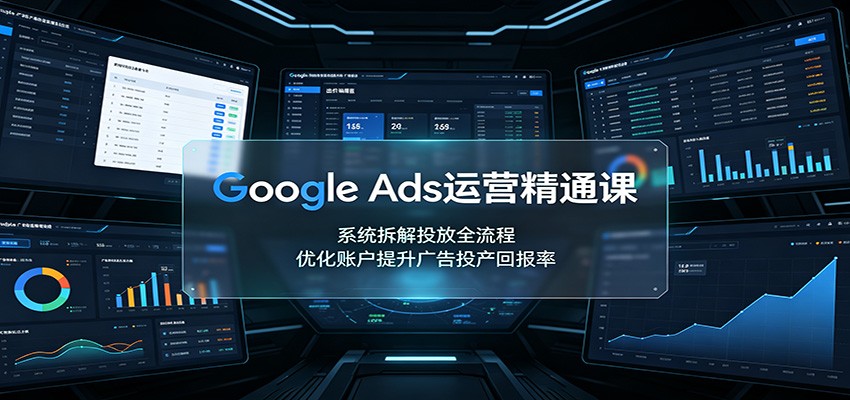 Google Ads运营精通课:系统拆解投放全流程,优化账户提升广告投产回报率采购|汽车产业|汽车配件|机加工企业家交流社群中心