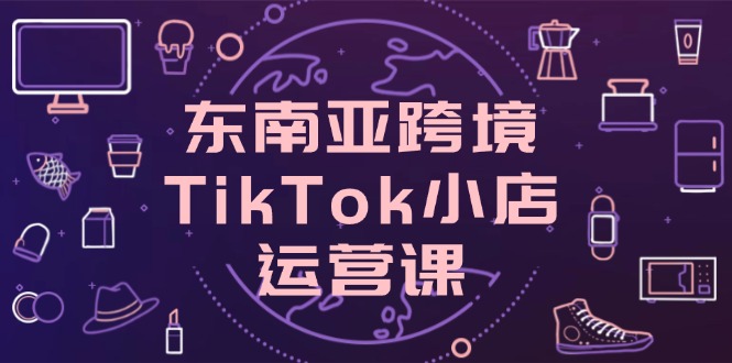东南亚跨境TikTok小店运营课，掌握店铺设置与流量转化核心技巧采购|汽车产业|汽车配件|机加工蚂蚁智酷企业交流社群中心
