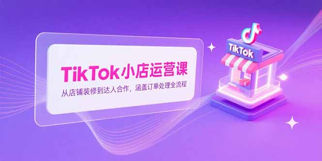 TikTok小店运营课,从店铺装修到达人合作,涵盖订单处理全流程采购|汽车产业|汽车配件|机加工蚂蚁智酷企业交流社群中心