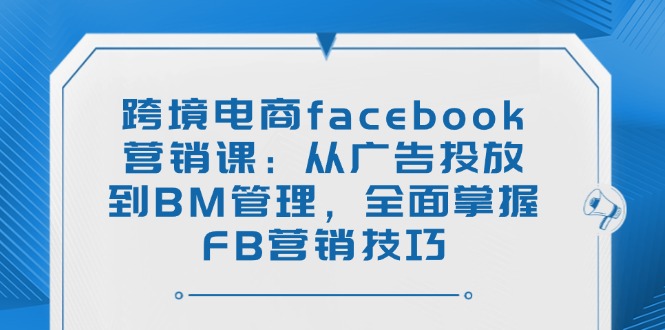 跨境电商facebook营销课：从广告投放到BM管理，全面掌握FB营销技巧采购|汽车产业|汽车配件|机加工蚂蚁智酷企业交流社群中心