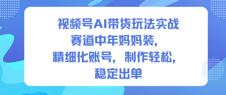 视频号AI带货玩法实战,赛道中年妈妈装,精细化账号,制作轻松,稳定出单采购|汽车产业|汽车配件|机加工蚂蚁智酷企业交流社群中心