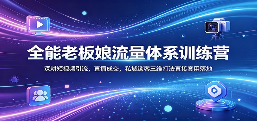 全能老板娘流量体系训练营：深耕短视频引流，直播成交，私域锁客三维打法直接套用落地采购|汽车产业|汽车配件|机加工企业家交流社群中心