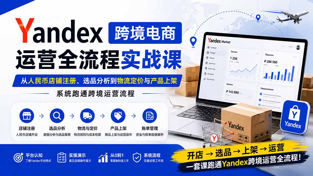 Yandex跨境电商运营全流程实战课:从人民币店铺注册、选品分析到物流定价与产品上架,系统跑通跨境运营流程采购|汽车产业|汽车配件|机加工企业家交流社群中心