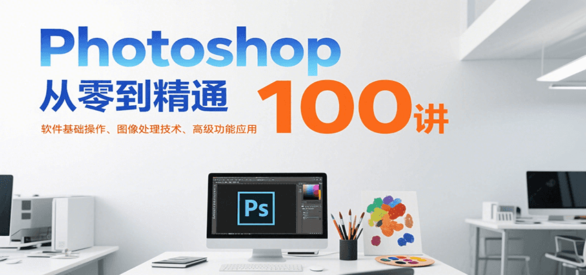 Photoshop从零到精通100讲：软件基础操作、图像处理技术、高级功能应用采购|汽车产业|汽车配件|机加工蚂蚁智酷企业交流社群中心