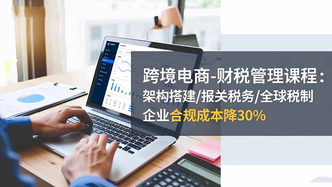 跨境电商-财税管理课程:架构搭建/报关税务/全球税制,企业合规成本降30%采购|汽车产业|汽车配件|机加工蚂蚁智酷企业交流社群中心