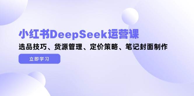 小红书DeepSeek运营课，选品技巧、货源管理、定价策略、笔记封面制作采购|汽车产业|汽车配件|机加工蚂蚁智酷企业交流社群中心