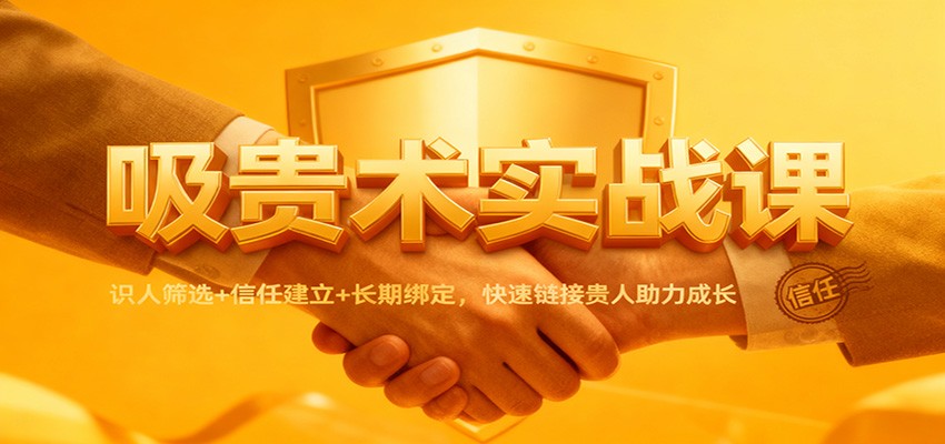 吸贵术实战课：识人筛选+信任建立+长期绑定，快速链接贵人助力成长采购|汽车产业|汽车配件|机加工蚂蚁智酷企业交流社群中心