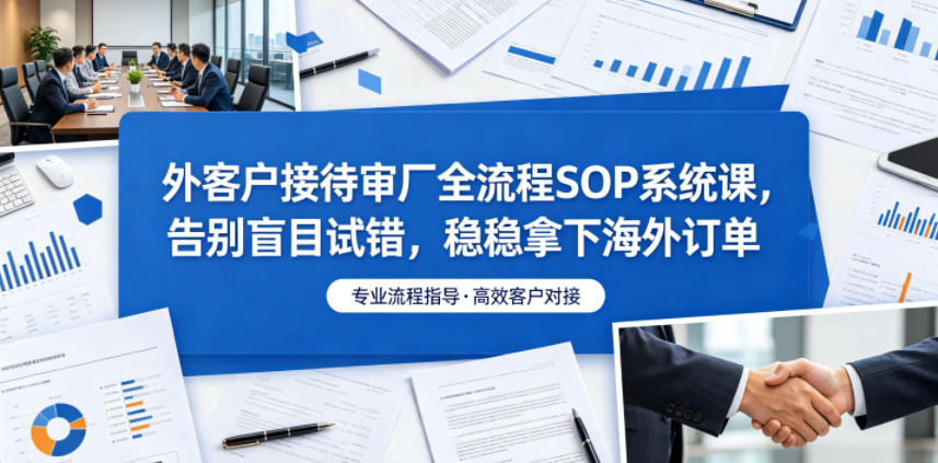 外客户接待审厂全流程SOP系统课，告别盲目试错，稳稳拿下海外订单采购|汽车产业|汽车配件|机加工企业家交流社群中心