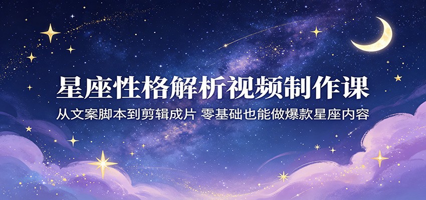 星座性格解析视频制作课：从文案脚本到剪辑成片，零基础也能做爆款星座内容采购|汽车产业|汽车配件|机加工企业家交流社群中心