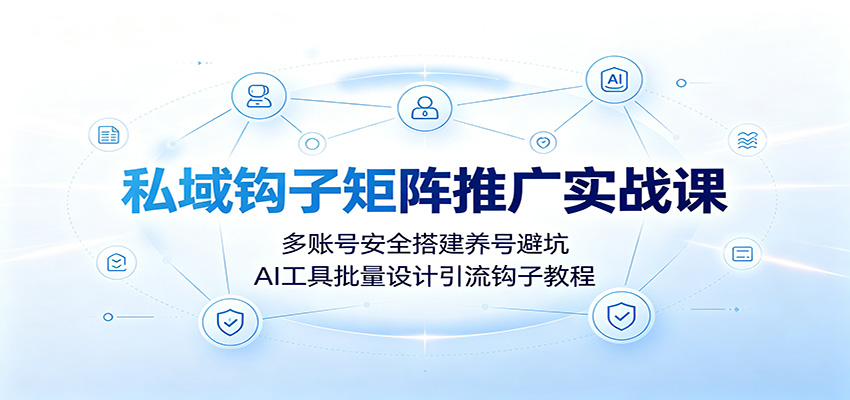 私域钩子矩阵推广实战课：多账号安全搭建养号避坑，AI工具批量设计引流钩子教程采购|汽车产业|汽车配件|机加工企业家交流社群中心
