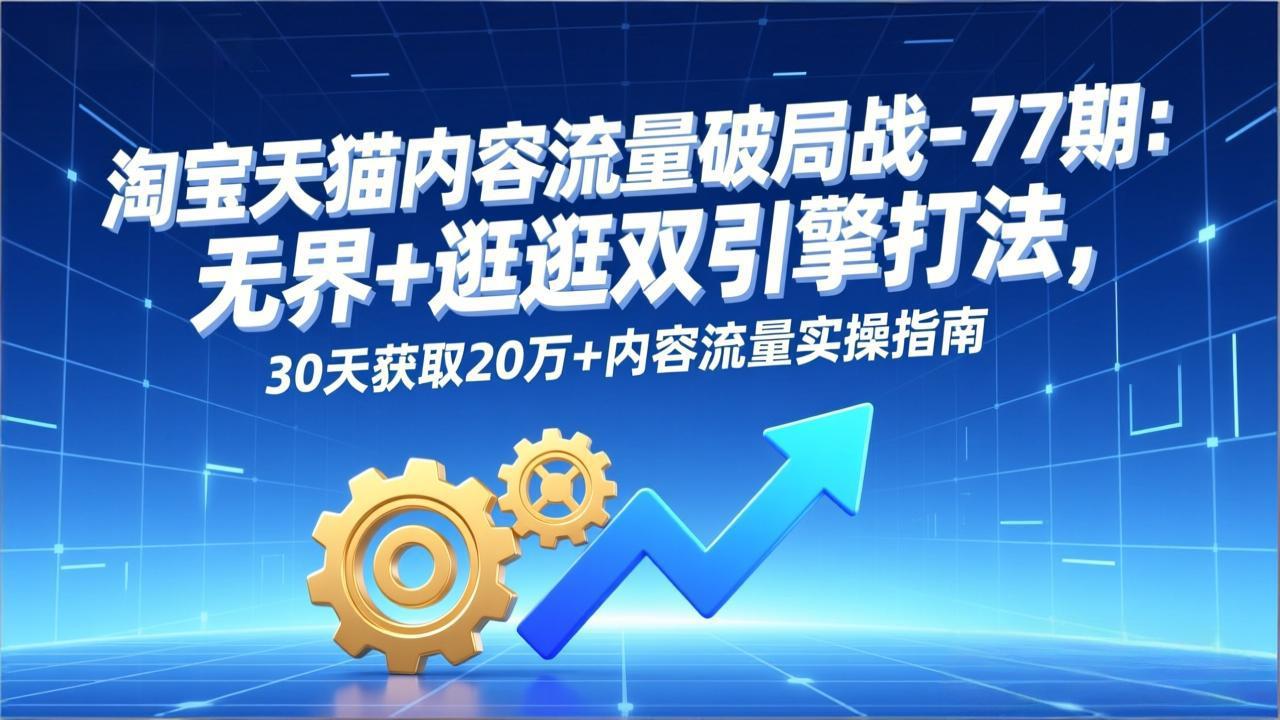 淘宝天猫内容流量破局战-77期：无界+逛逛双引擎打法，30天获取20万+内容流量实操指南采购|汽车产业|汽车配件|机加工蚂蚁智酷企业交流社群中心