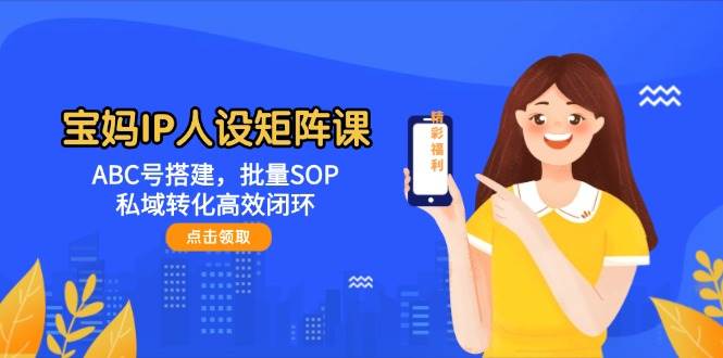 宝妈IP人设矩阵课：ABC号搭建，批量SOP，私域转化高效闭环采购|汽车产业|汽车配件|机加工蚂蚁智酷企业交流社群中心