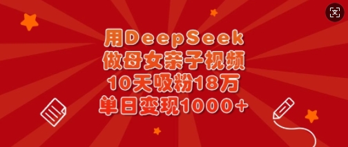 用DeepSeek做母女亲子视频,10天吸粉18万,单日变现多张