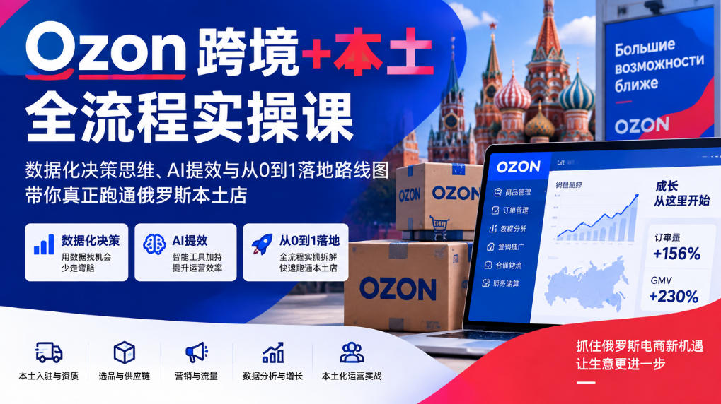 Ozon跨境+本土全流程实操课，数据化决策思维、AI提效与从0到1落地路线图，带你真正跑通俄罗斯本土店采购|汽车产业|汽车配件|机加工企业家交流社群中心