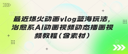 最近爆火动画vlog蓝海玩法,治愈系AI动画视频动态插画视频教程(含素材)采购|汽车产业|汽车配件|机加工蚂蚁智酷企业交流社群中心