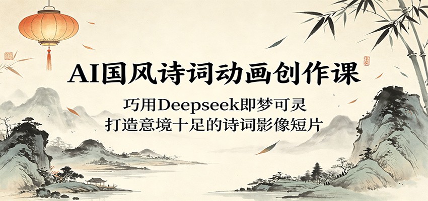 AI国风诗词动画创作课:巧用Deepseek即梦可灵,打造意境十足的诗词影像短片采购|汽车产业|汽车配件|机加工企业家交流社群中心