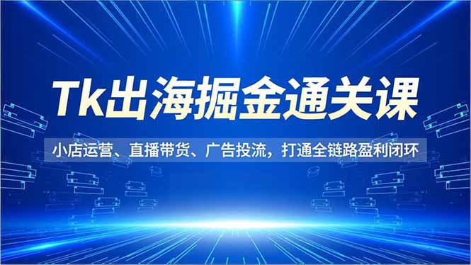 Tk出海掘金通关课，小店运营、直播带货、广告投流，打通全链路盈利闭环采购|汽车产业|汽车配件|机加工蚂蚁智酷企业交流社群中心