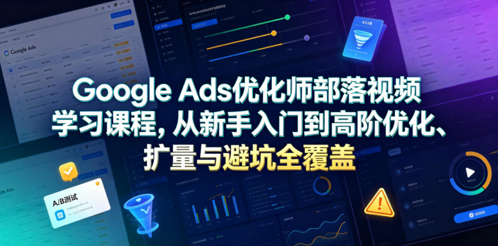 Google Ads优化师部落视频学习课程，从新手入门到高阶优化、扩量与避坑全覆盖(更新2026)采购|汽车产业|汽车配件|机加工企业家交流社群中心