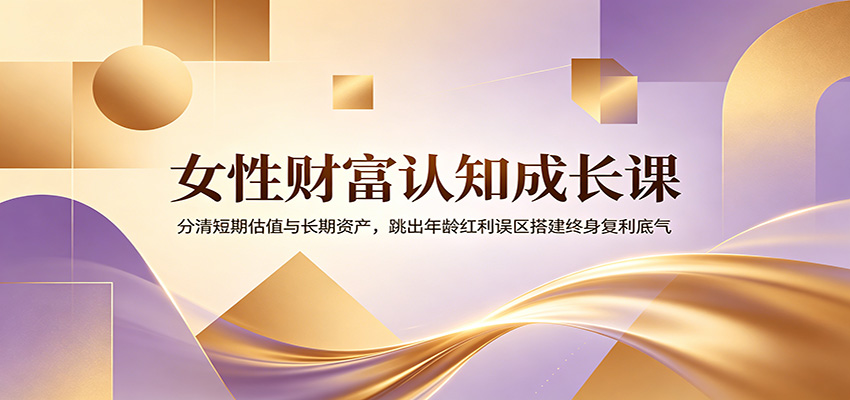 女性财富认知成长课：分清短期估值与长期资产，跳出年龄红利误区搭建终身复利底气采购|汽车产业|汽车配件|机加工企业家交流社群中心