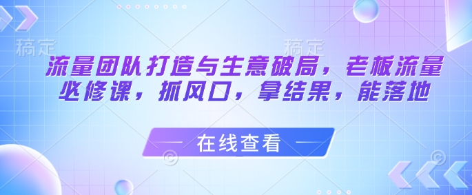 流量团队打造与生意破局,老板流量必修课,抓风口,拿结果,能落地采购|汽车产业|汽车配件|机加工蚂蚁智酷企业交流社群中心