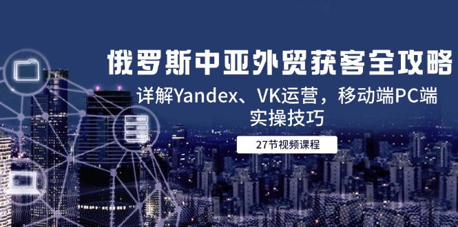 俄罗斯中亚外贸获客全攻略,详解Yandex、VK运营,移动端PC端实操技巧采购|汽车产业|汽车配件|机加工蚂蚁智酷企业交流社群中心