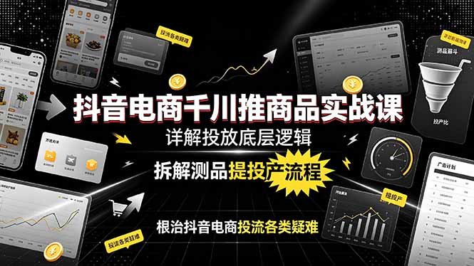 抖音电商千川推商品实战课:详解投放底层逻辑,拆解测品提投产流程,根治抖音电商投流各类疑难采购|汽车产业|汽车配件|机加工企业家交流社群中心