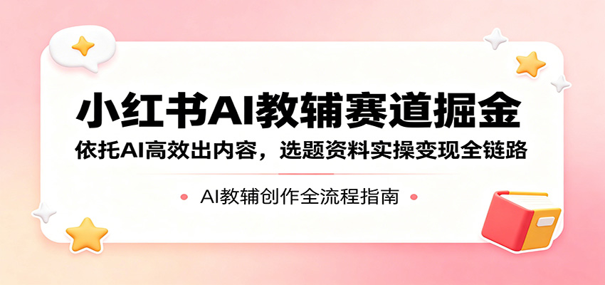 小红书AI教辅赛道掘金：依托AI高效出内容，选题资料实操变现全链路采购|汽车产业|汽车配件|机加工企业家交流社群中心