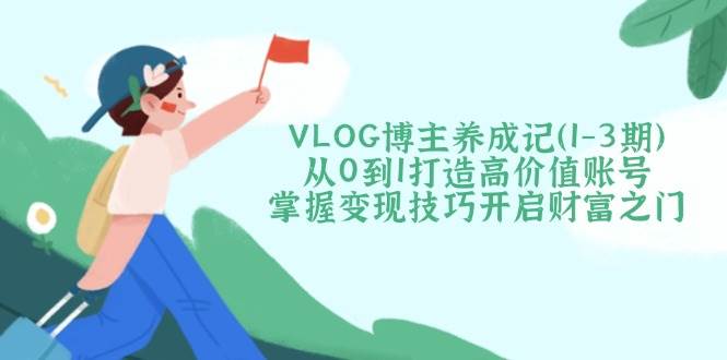 VLOG博主养成记(1-3期)从0到1打造高价值账号，掌握变现技巧开启财富之门采购|汽车产业|汽车配件|机加工蚂蚁智酷企业交流社群中心