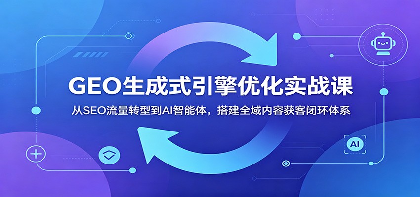 GEO生成式引擎优化实战课:从SEO流量转型到AI智能体,搭建全域内容获客闭环体系采购|汽车产业|汽车配件|机加工企业家交流社群中心
