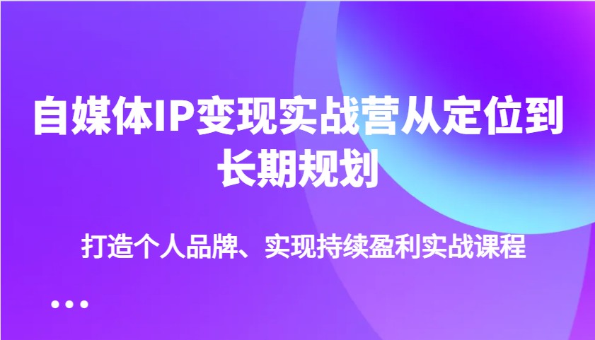 自媒体IP变现实战营从定位到长期规划，打造个人品牌、实现持续盈利实战课程采购|汽车产业|汽车配件|机加工蚂蚁智酷企业交流社群中心