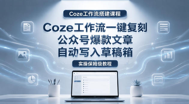 【Coze工作流搭建实操教程】coze工作流一键复刻公众号爆款文章，自动写入草稿箱！全流程保姆级教学采购|汽车产业|汽车配件|机加工企业家交流社群中心