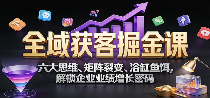 全域获客掘金课：六大思维、矩阵裂变、浴缸鱼饵，解锁企业业绩增长密码采购|汽车产业|汽车配件|机加工蚂蚁智酷企业交流社群中心