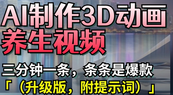 AI制作3D动画养生视频，三分钟一条，条条是爆款(升级版，附提示词)采购|汽车产业|汽车配件|机加工蚂蚁智酷企业交流社群中心