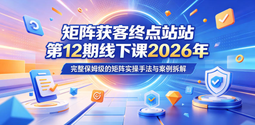 矩阵获客终点站第12期线下课2026年5月22-23号，完整保姆级的矩阵实操手法与案例拆解采购|汽车产业|汽车配件|机加工企业家交流社群中心