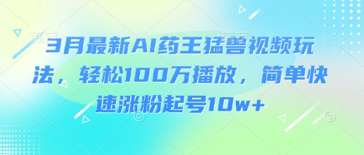 3月最新AI药王猛兽视频玩法,轻松100W播放,简单快速涨粉起号10w+