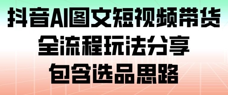 抖音AI图文短视频带货，全流程玩法分享，包含选品思路采购|汽车产业|汽车配件|机加工蚂蚁智酷企业交流社群中心