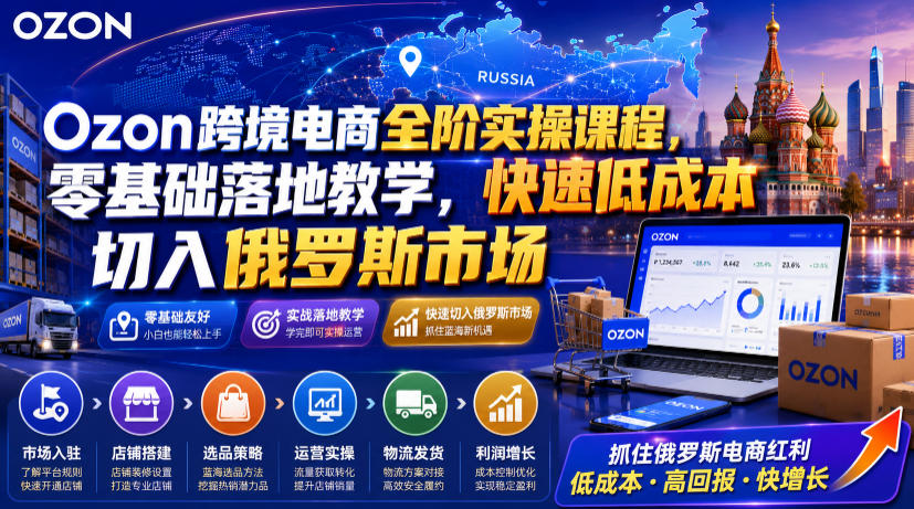 Ozon跨境电商全阶实操课程,零基础落地教学,快速低成本切入俄罗斯市场采购|汽车产业|汽车配件|机加工企业家交流社群中心