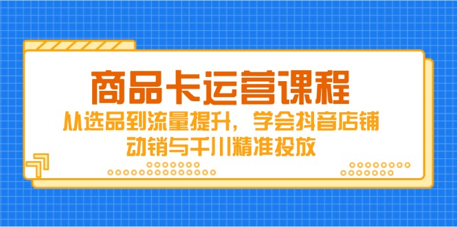 商品卡运营课程,从选品到流量提升,学会抖音店铺动销与千川精准投放采购|汽车产业|汽车配件|机加工蚂蚁智酷企业交流社群中心