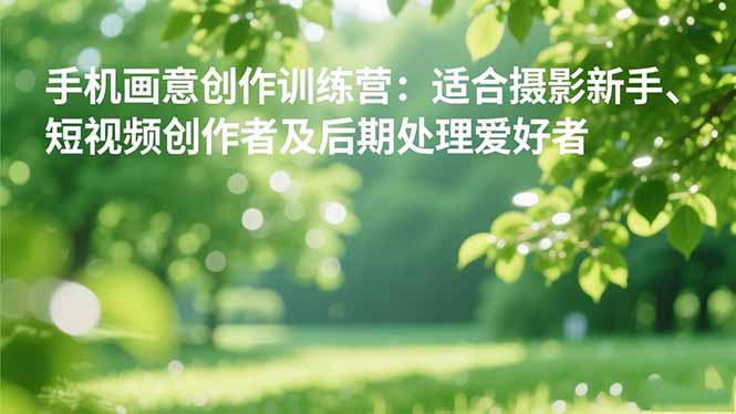 手机摄影之画意创作训练营:适合摄影新手、短视频创作者及后期处理爱好者采购|汽车产业|汽车配件|机加工蚂蚁智酷企业交流社群中心